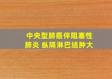 中央型肺癌伴阻塞性肺炎 纵隔淋巴结肿大